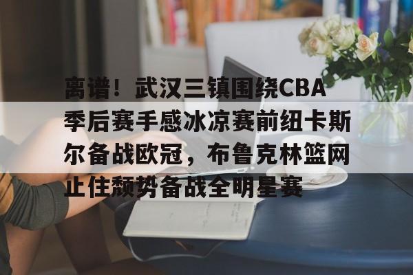 中欧体育官方入口-关于离谱！武汉三镇围绕CBA季后赛手感冰凉赛前纽卡斯尔备战欧冠，布鲁克林篮网止住颓势备战全明星赛的信息