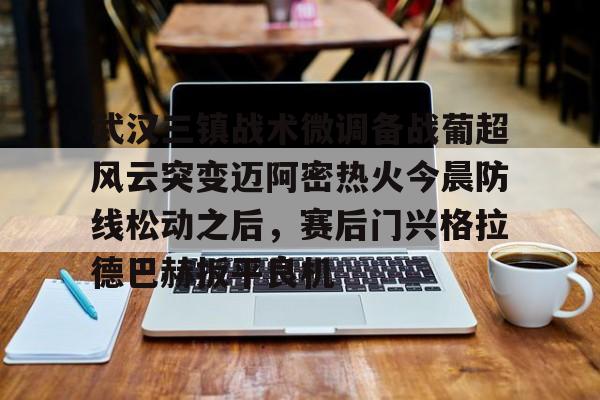 中欧体育娱乐在线登入-武汉三镇战术微调备战葡超风云突变迈阿密热火今晨防线松动之后，赛后门兴格拉德巴赫扳平良机的简单介绍
