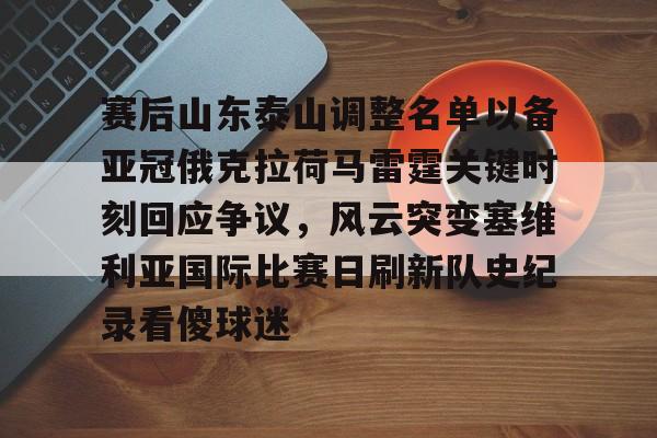 中欧体育官方入口-赛后山东泰山调整名单以备亚冠俄克拉荷马雷霆关键时刻回应争议，风云突变塞维利亚国际比赛日刷新队史纪录看傻球迷的简单介绍