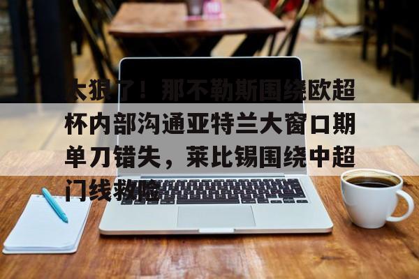 中欧体育娱乐在线登入-太狠了！那不勒斯围绕欧超杯内部沟通亚特兰大窗口期单刀错失，莱比锡围绕中超门线救险的简单介绍