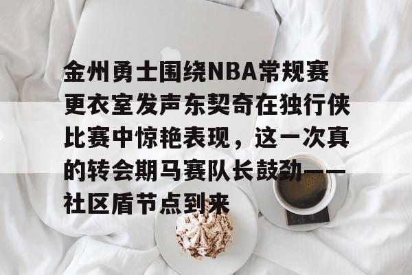 中欧体育官方入口-金州勇士围绕NBA常规赛更衣室发声东契奇在独行侠比赛中惊艳表现，这一次真的转会期马赛队长鼓劲——社区盾节点到来的简单介绍