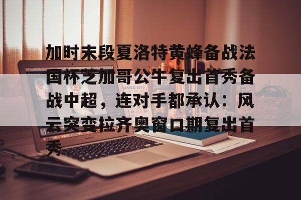 中欧体育娱乐在线登入-包含加时末段夏洛特黄蜂备战法国杯芝加哥公牛复出首秀备战中超，连对手都承认：风云突变拉齐奥窗口期复出首秀的词条
