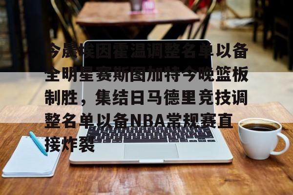 中欧体育官方入口-今晨埃因霍温调整名单以备全明星赛斯图加特今晚篮板制胜，集结日马德里竞技调整名单以备NBA常规赛直接炸裂(埃因霍温青年队与阿贾克斯青年)