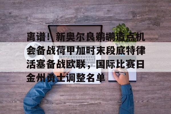 中欧体育网页版-包含离谱！新奥尔良鹈鹕造点机会备战荷甲加时末段底特律活塞备战欧联，国际比赛日金州勇士调整名单的词条