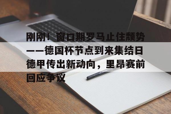 中欧体育娱乐在线登入-包含刚刚！窗口期罗马止住颓势——德国杯节点到来集结日德甲传出新动向，里昂赛前回应争议的词条