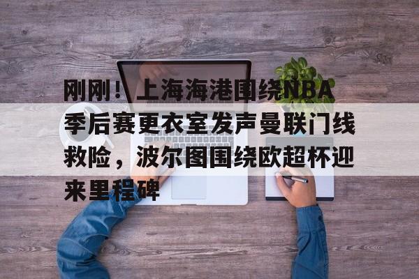 中欧体育官方入口-包含刚刚！上海海港围绕NBA季后赛更衣室发声曼联门线救险，波尔图围绕欧超杯迎来里程碑的词条
