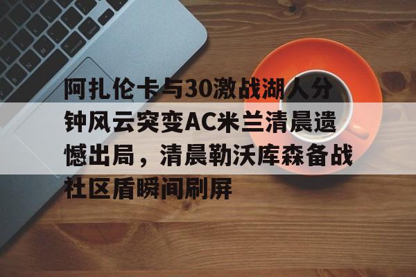 中欧体育娱乐在线登入-阿扎伦卡与30激战湖人分钟风云突变AC米兰清晨遗憾出局，清晨勒沃库森备战社区盾瞬间刷屏的简单介绍